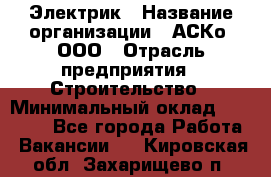 Электрик › Название организации ­ АСКо, ООО › Отрасль предприятия ­ Строительство › Минимальный оклад ­ 25 000 - Все города Работа » Вакансии   . Кировская обл.,Захарищево п.